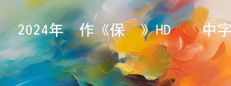 陳朝容發布2024年動作《保鏢》HD國語中字迅雷下載_深夜電影